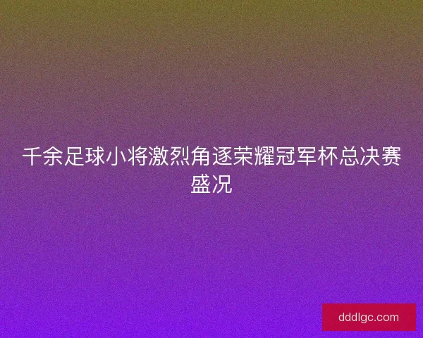 千余足球小将激烈角逐荣耀冠军杯总决赛盛况