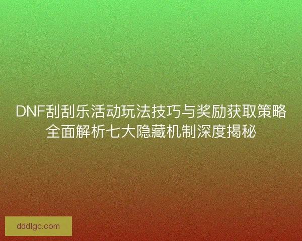 DNF刮刮乐活动玩法技巧与奖励获取策略全面解析七大隐藏机制深度揭秘